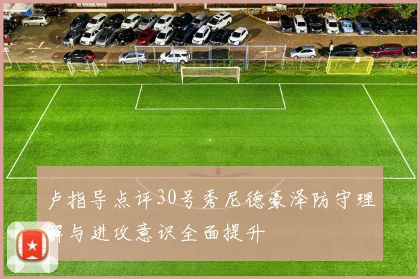 卢指导点评30号秀尼德豪泽防守理解与进攻意识全面提升