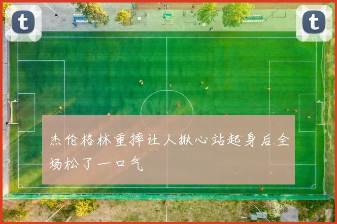 杰伦格林重摔让人揪心站起身后全场松了一口气