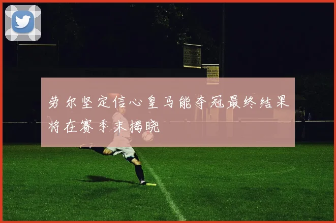 劳尔坚定信心皇马能夺冠最终结果将在赛季末揭晓