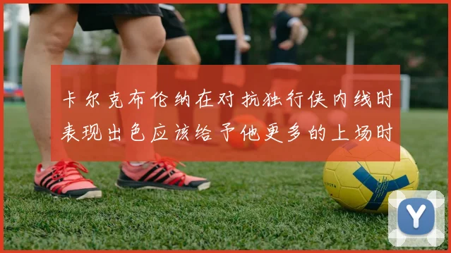 卡尔克布伦纳在对抗独行侠内线时表现出色应该给予他更多的上场时间