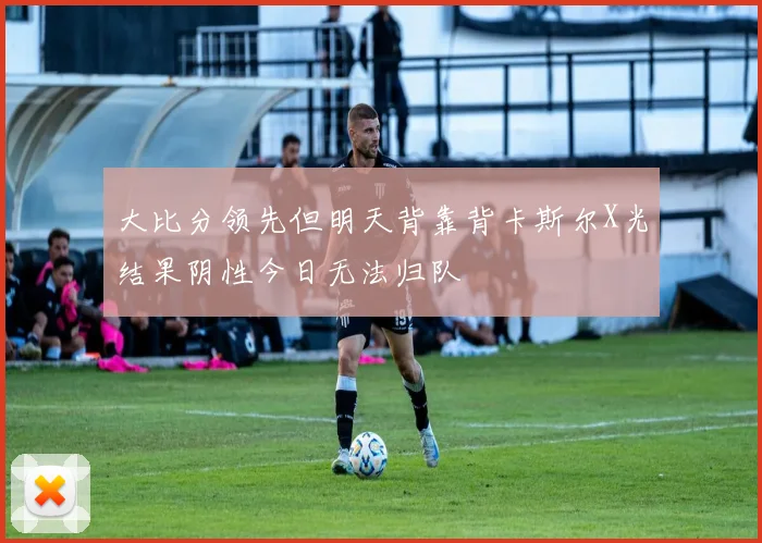 大比分领先但明天背靠背卡斯尔X光结果阴性今日无法归队