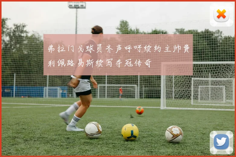弗拉门戈球员齐声呼吁续约主帅费利佩路易斯续写夺冠传奇