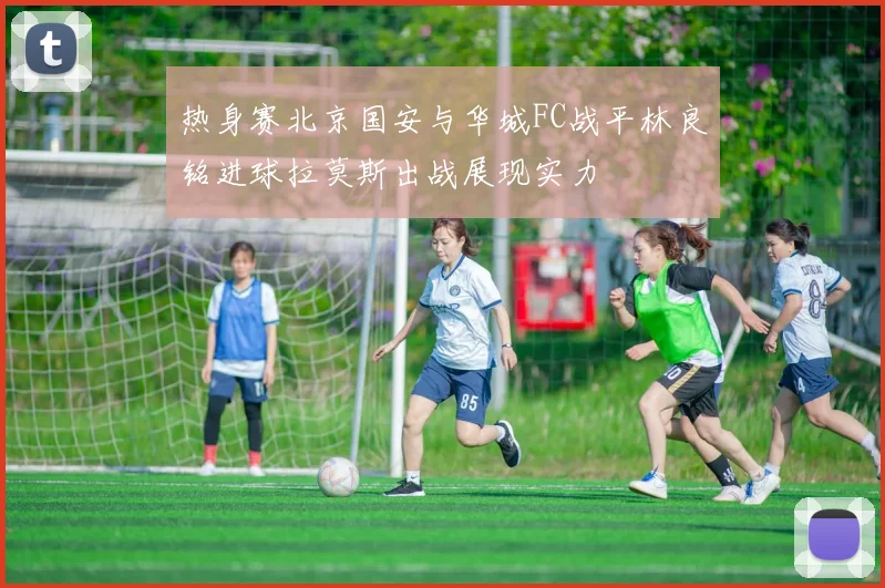 热身赛北京国安与华城FC战平林良铭进球拉莫斯出战展现实力