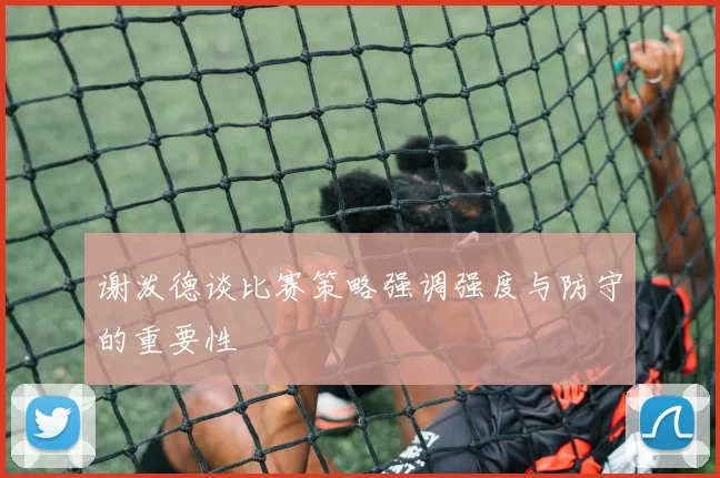 谢泼德谈比赛策略强调强度与防守的重要性