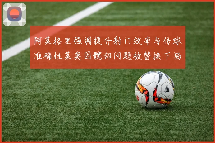 阿莱格里强调提升射门效率与传球准确性莱奥因髋部问题被替换下场