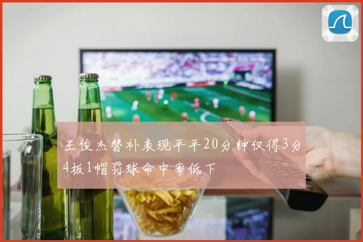 王俊杰替补表现平平20分钟仅得3分4板1帽罚球命中率低下