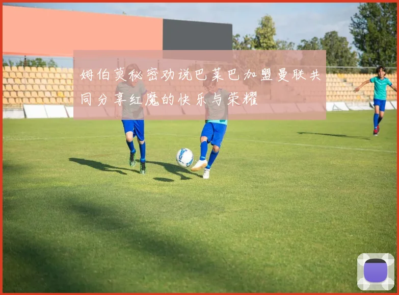 姆伯莫秘密劝说巴莱巴加盟曼联共同分享红魔的快乐与荣耀