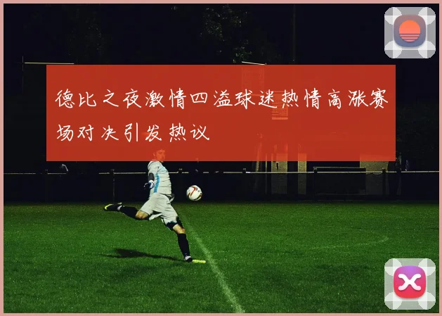 德比之夜激情四溢球迷热情高涨赛场对决引发热议