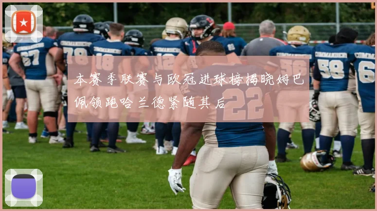 本赛季联赛与欧冠进球榜揭晓姆巴佩领跑哈兰德紧随其后
