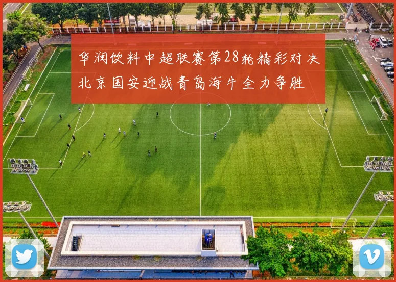 华润饮料中超联赛第28轮精彩对决北京国安迎战青岛海牛全力争胜