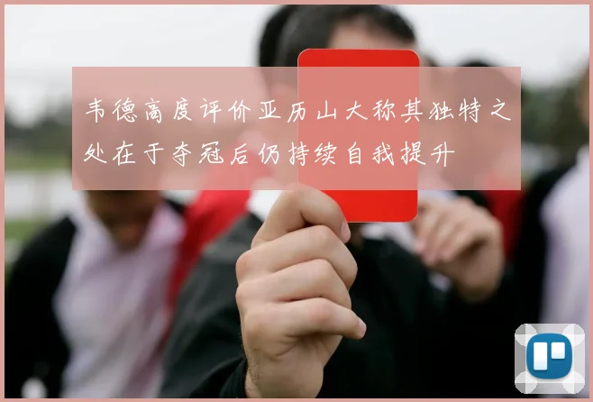 韦德高度评价亚历山大称其独特之处在于夺冠后仍持续自我提升