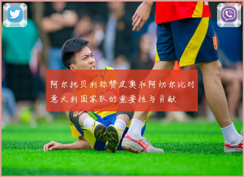 阿尔托贝利称赞皮奥和阿切尔比对意大利国家队的重要性与贡献