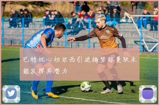巴特忧心切尔西引进梅努称曼联未能发挥其潜力