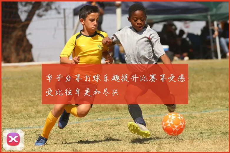 华子分享打球乐趣提升比赛享受感受比往年更加尽兴