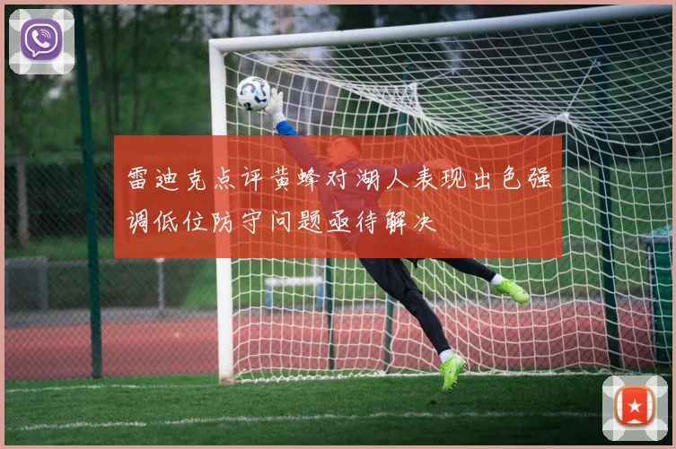 雷迪克点评黄蜂对湖人表现出色强调低位防守问题亟待解决